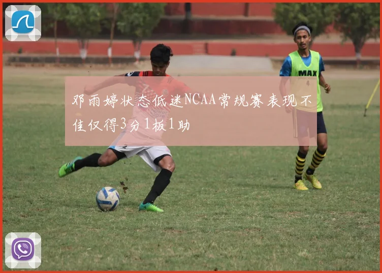 邓雨婷状态低迷NCAA常规赛表现不佳仅得3分1板1助