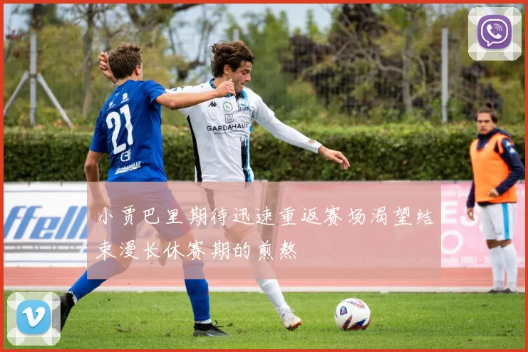小贾巴里期待迅速重返赛场渴望结束漫长休赛期的煎熬