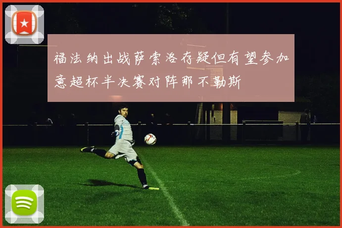 福法纳出战萨索洛存疑但有望参加意超杯半决赛对阵那不勒斯