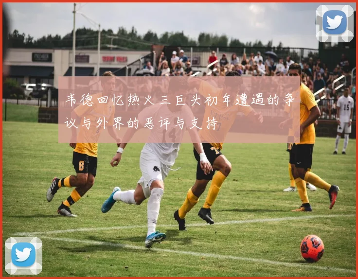 韦德回忆热火三巨头初年遭遇的争议与外界的恶评与支持
