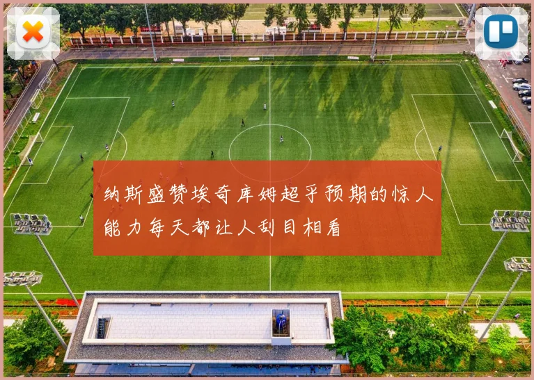 纳斯盛赞埃奇库姆超乎预期的惊人能力每天都让人刮目相看