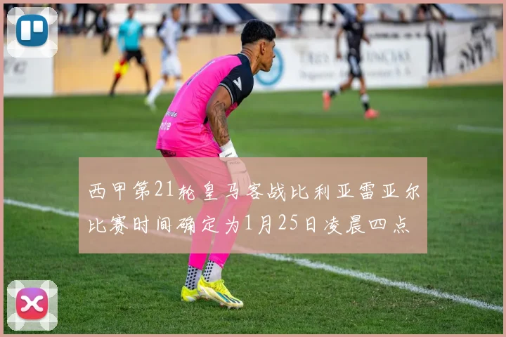 西甲第21轮皇马客战比利亚雷亚尔比赛时间确定为1月25日凌晨四点