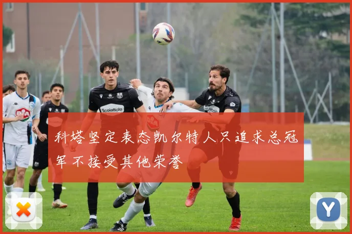 科塔坚定表态凯尔特人只追求总冠军不接受其他荣誉