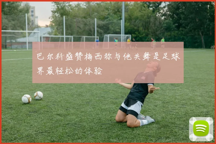 巴尔科盛赞梅西称与他共舞是足球界最轻松的体验