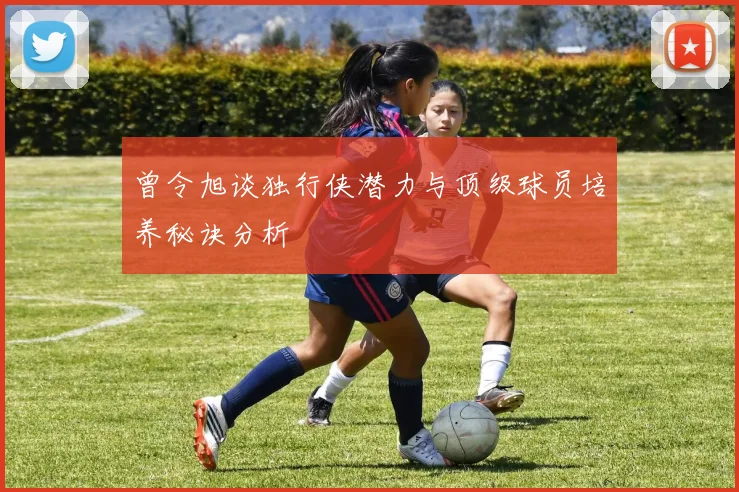 曾令旭谈独行侠潜力与顶级球员培养秘诀分析