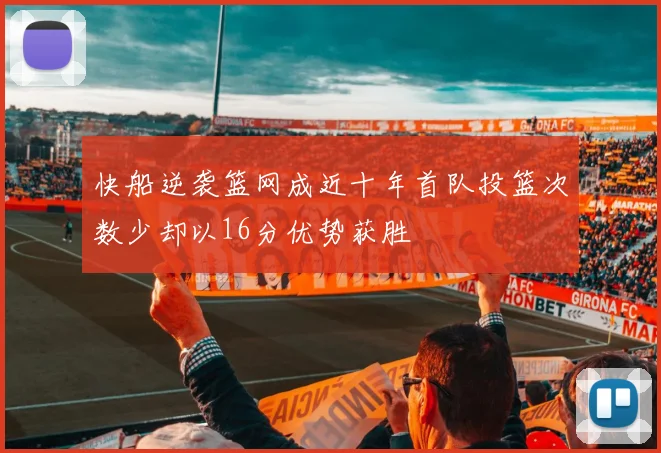 快船逆袭篮网成近十年首队投篮次数少却以16分优势获胜