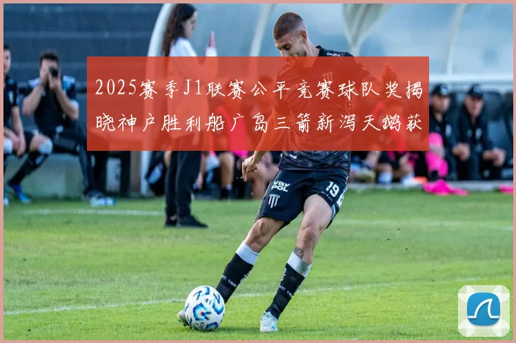 2025赛季J1联赛公平竞赛球队奖揭晓神户胜利船广岛三箭新泻天鹅获殊荣