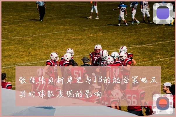 张佳玮分析库里与JB的配合策略及其对球队表现的影响
