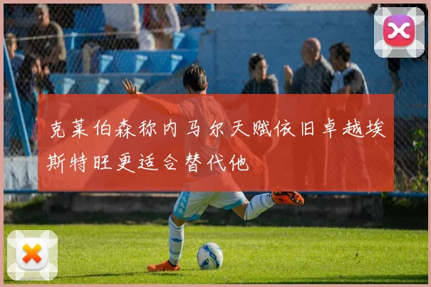 克莱伯森称内马尔天赋依旧卓越埃斯特旺更适合替代他