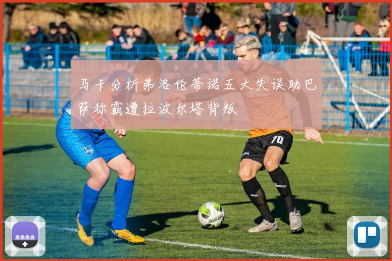 马卡分析弗洛伦蒂诺五大失误助巴萨称霸遭拉波尔塔背叛