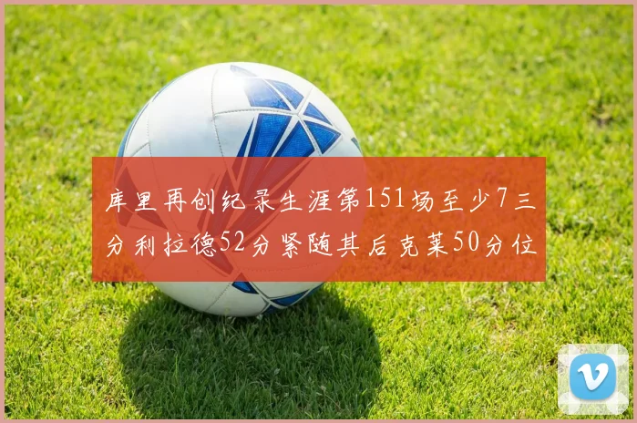 库里再创纪录生涯第151场至少7三分利拉德52分紧随其后克莱50分位列第三