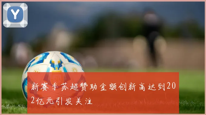新赛季苏超赞助金额创新高达到202亿元引发关注