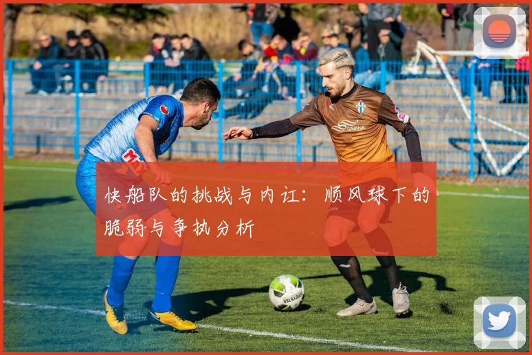 快船队的挑战与内讧：顺风球下的脆弱与争执分析