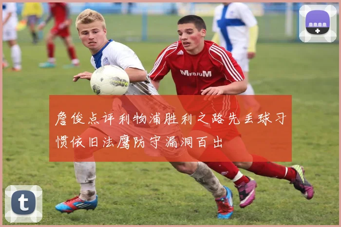 詹俊点评利物浦胜利之路先丢球习惯依旧法鹰防守漏洞百出