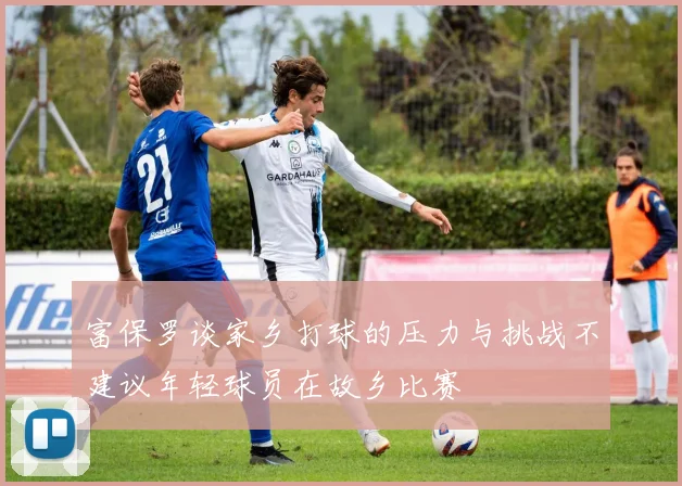 富保罗谈家乡打球的压力与挑战不建议年轻球员在故乡比赛