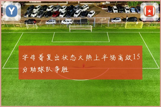 字母哥复出状态火热上半场高效15分助球队争胜