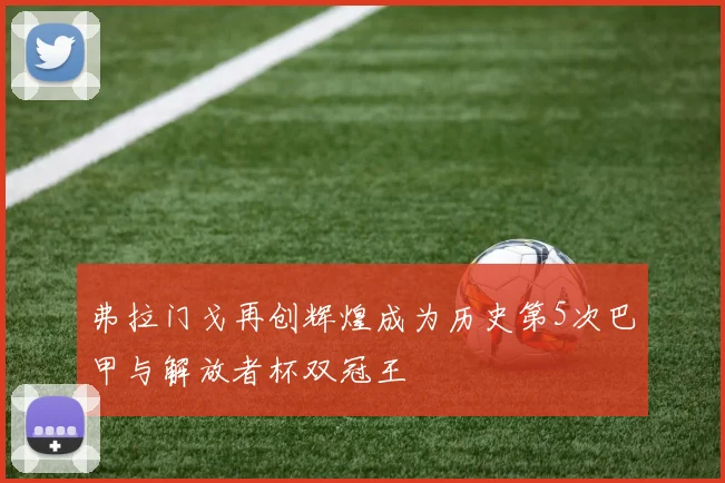 弗拉门戈再创辉煌成为历史第5次巴甲与解放者杯双冠王