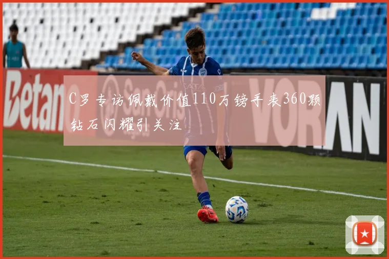 C罗专访佩戴价值110万镑手表360颗钻石闪耀引关注