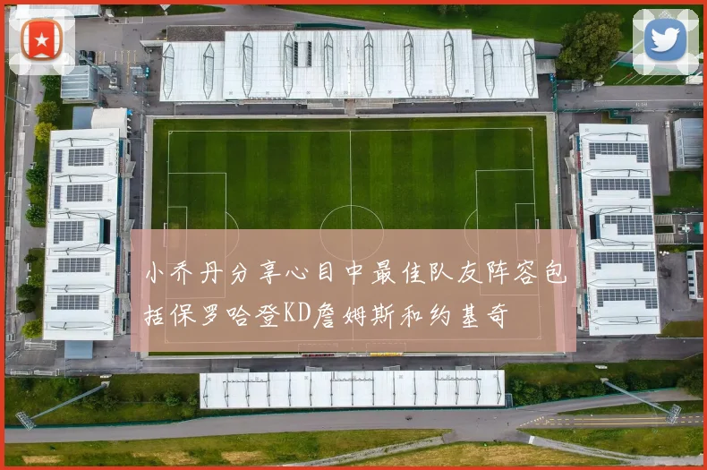 小乔丹分享心目中最佳队友阵容包括保罗哈登KD詹姆斯和约基奇
