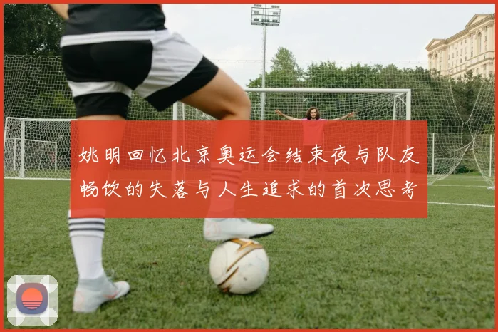 姚明回忆北京奥运会结束夜与队友畅饮的失落与人生追求的首次思考