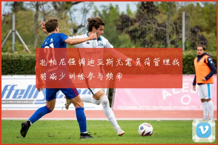 孔帕尼强调迪亚斯无需负荷管理我将减少训练参与频率