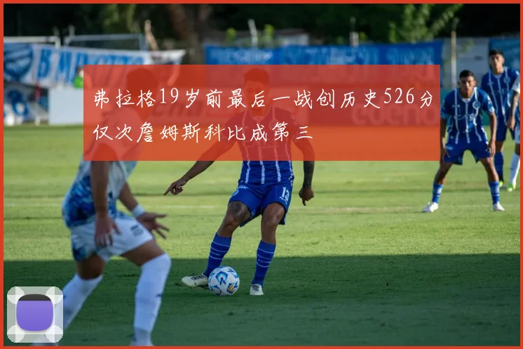 弗拉格19岁前最后一战创历史526分仅次詹姆斯科比成第三