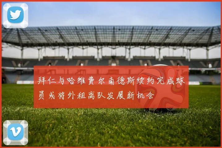 拜仁与哈维费尔南德斯续约完成球员或将外租离队发展新机会