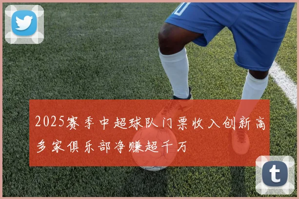 2025赛季中超球队门票收入创新高多家俱乐部净赚超千万