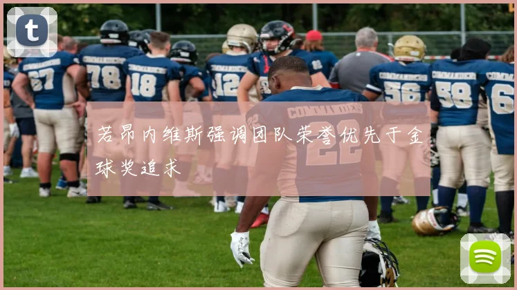 若昂内维斯强调团队荣誉优先于金球奖追求