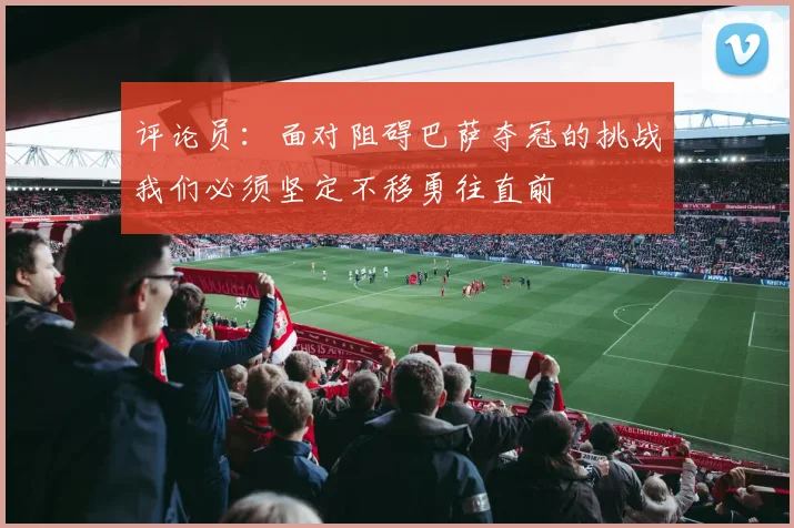 评论员：面对阻碍巴萨夺冠的挑战我们必须坚定不移勇往直前