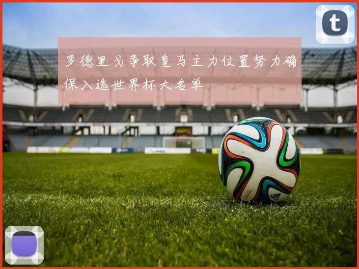 罗德里戈争取皇马主力位置努力确保入选世界杯大名单
