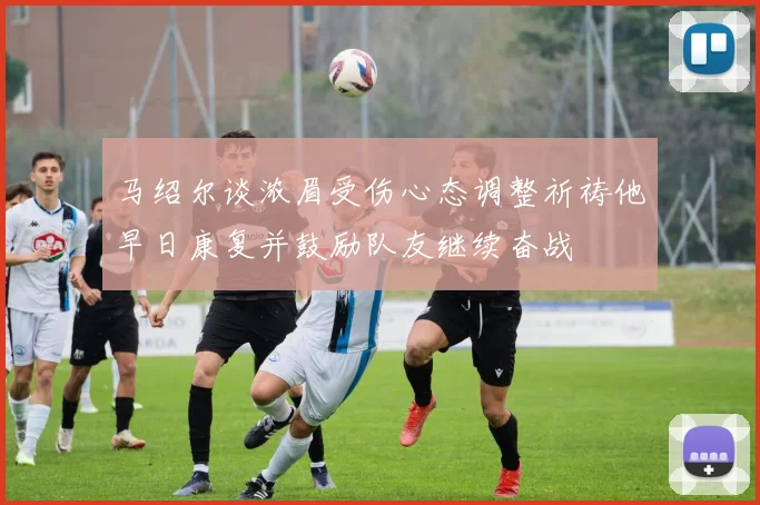 马绍尔谈浓眉受伤心态调整祈祷他早日康复并鼓励队友继续奋战