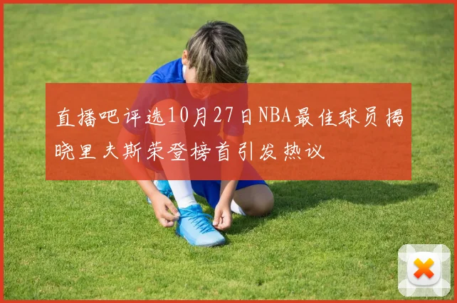 直播吧评选10月27日NBA最佳球员揭晓里夫斯荣登榜首引发热议