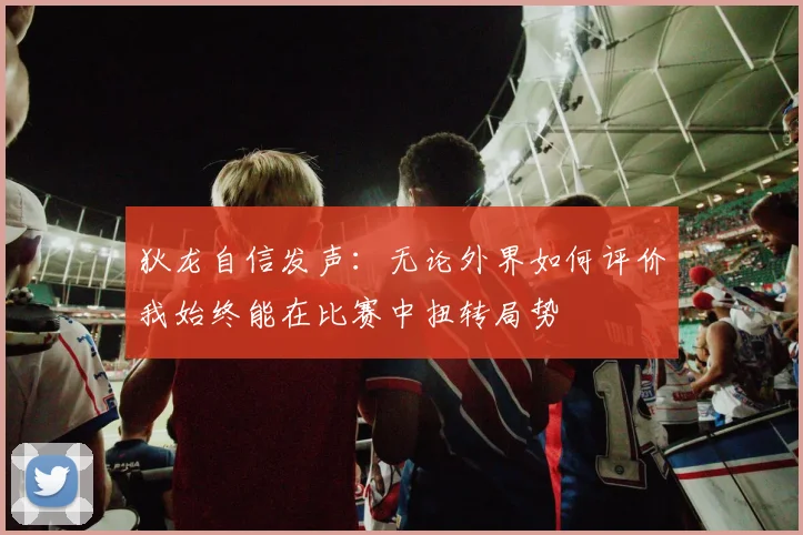 狄龙自信发声：无论外界如何评价我始终能在比赛中扭转局势