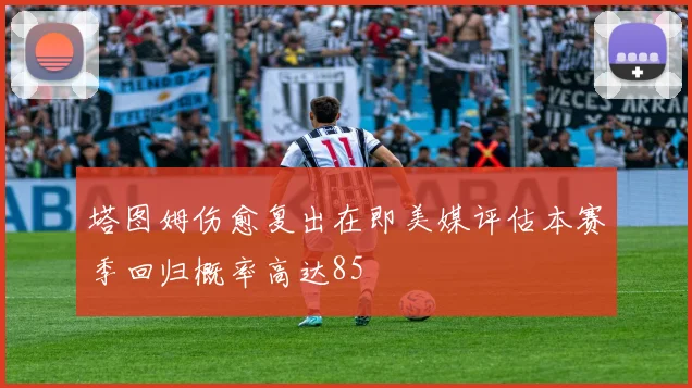 塔图姆伤愈复出在即美媒评估本赛季回归概率高达85