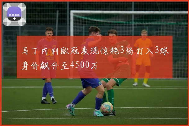 马丁内利欧冠表现惊艳3场打入3球身价飙升至4500万