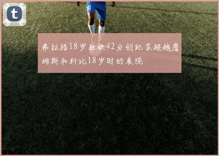 弗拉格18岁狂砍42分创纪录超越詹姆斯和科比18岁时的表现