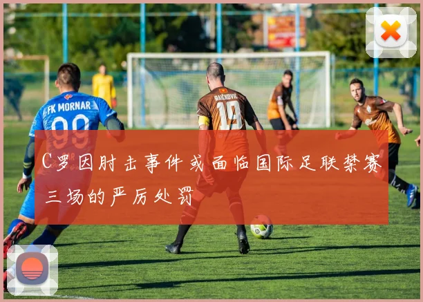 C罗因肘击事件或面临国际足联禁赛三场的严厉处罚