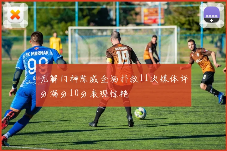 无解门神陈威全场扑救11次媒体评分满分10分表现惊艳