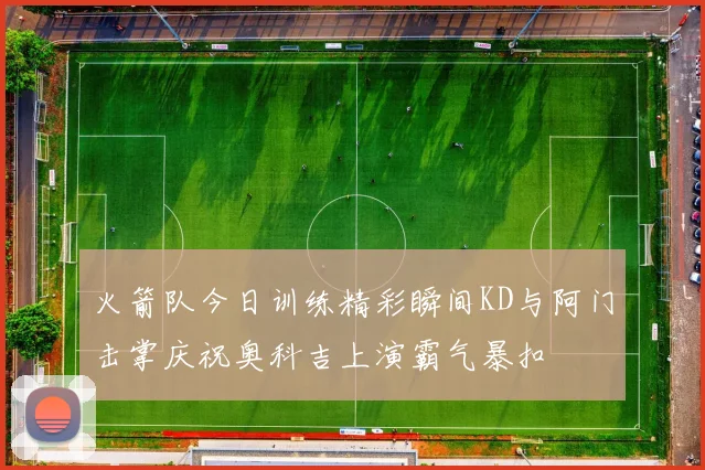 火箭队今日训练精彩瞬间KD与阿门击掌庆祝奥科吉上演霸气暴扣