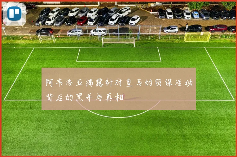 阿韦洛亚揭露针对皇马的阴谋活动背后的黑手与真相