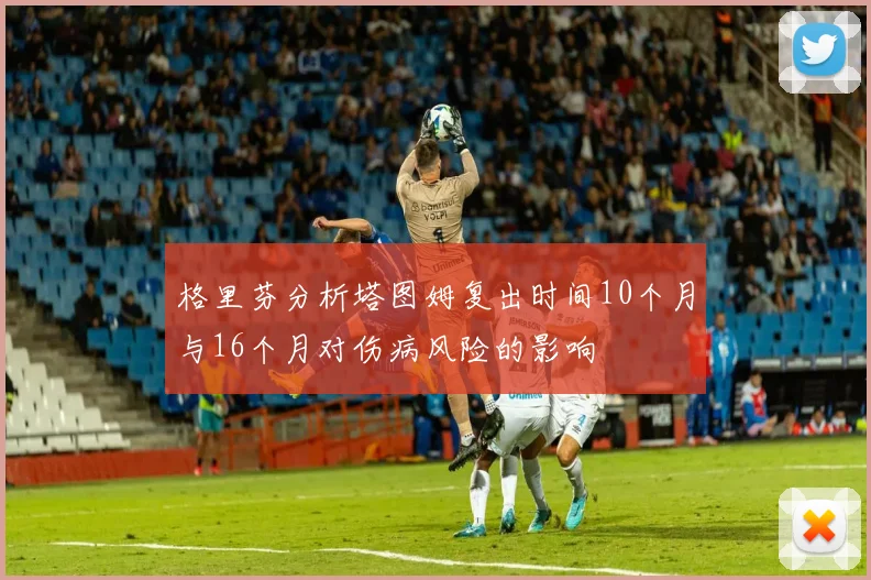 格里芬分析塔图姆复出时间10个月与16个月对伤病风险的影响