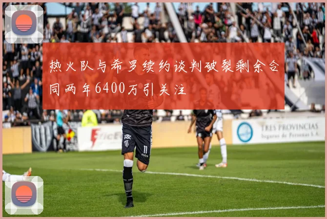 热火队与希罗续约谈判破裂剩余合同两年6400万引关注
