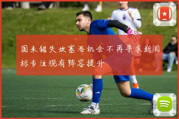 国米错失坎塞洛机会不再寻求新目标专注现有阵容提升