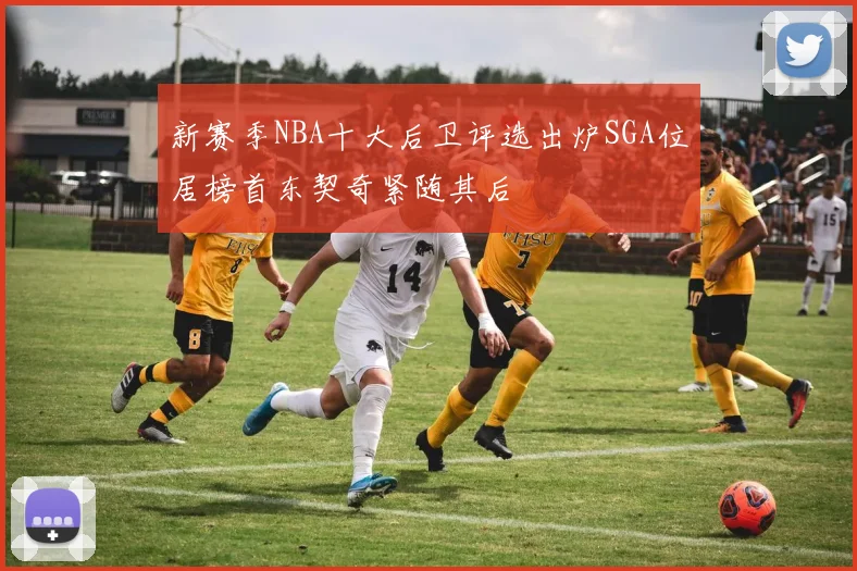 新赛季NBA十大后卫评选出炉SGA位居榜首东契奇紧随其后