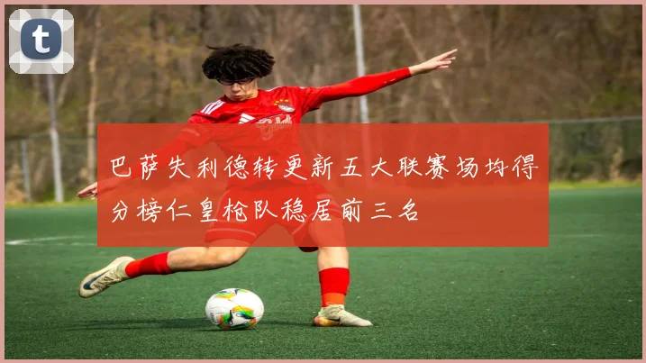 巴萨失利德转更新五大联赛场均得分榜仁皇枪队稳居前三名