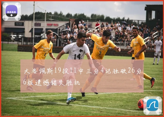 大洛佩斯19投11中三分4记独砍26分6板遗憾错失胜机