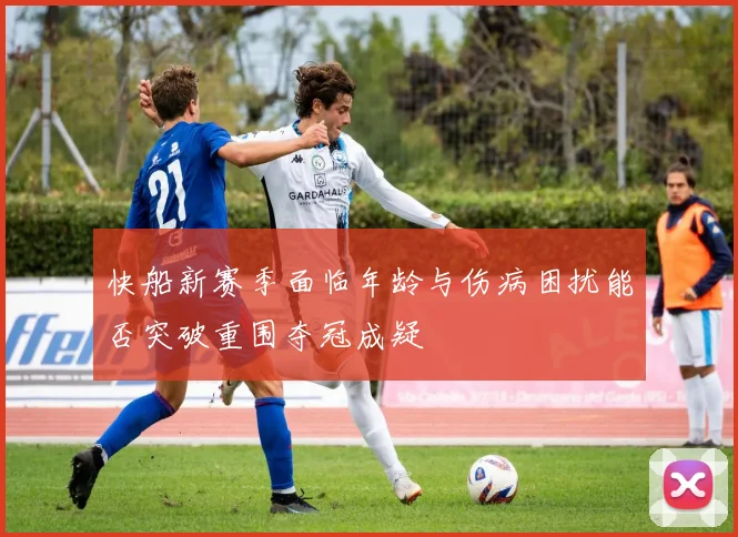 快船新赛季面临年龄与伤病困扰能否突破重围夺冠成疑