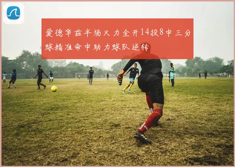 爱德华兹半场火力全开14投8中三分球精准命中助力球队逆转