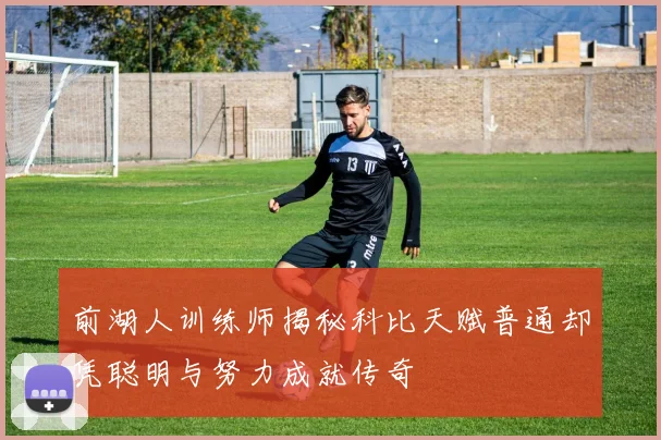 前湖人训练师揭秘科比天赋普通却凭聪明与努力成就传奇